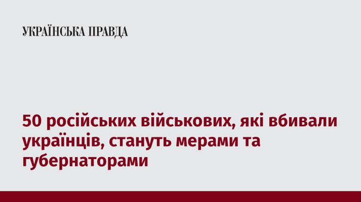 50 російських військових, які вбивали українців, стануть мерами та губернаторами