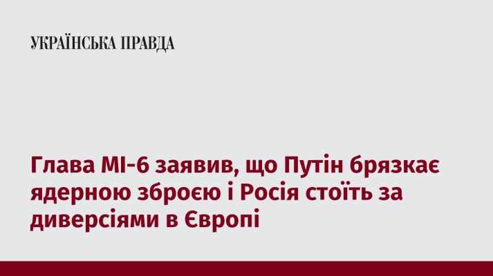 Глава МІ-6 заявив, що Путін брязкає ядерною зброєю і Росія стоїть за диверсіями в Європі