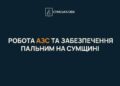 Сумщина: робота АЗС та забезпечення пальним в умовах атак на паливну інфраструктуру